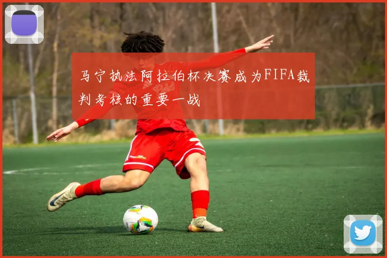 马宁执法阿拉伯杯决赛成为FIFA裁判考核的重要一战