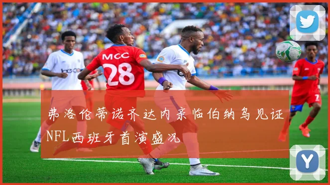 弗洛伦蒂诺齐达内亲临伯纳乌见证NFL西班牙首演盛况