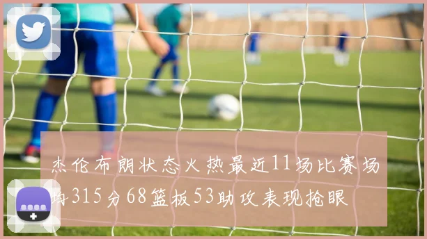 杰伦布朗状态火热最近11场比赛场均315分68篮板53助攻表现抢眼