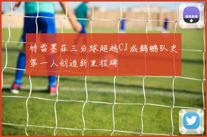 特雷墨菲三分球超越CJ成鹈鹕队史第一人创造新里程碑