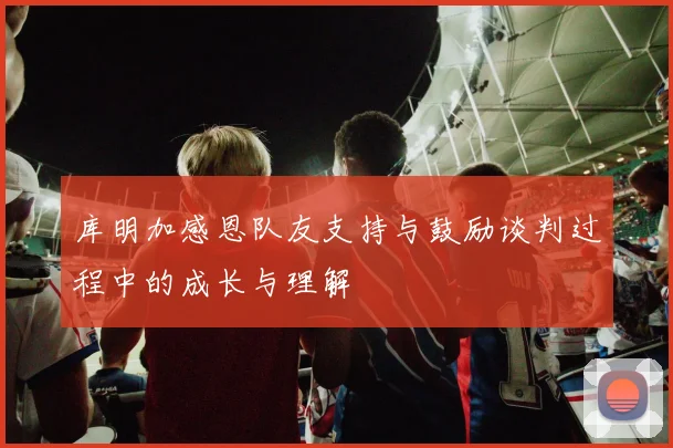 库明加感恩队友支持与鼓励谈判过程中的成长与理解