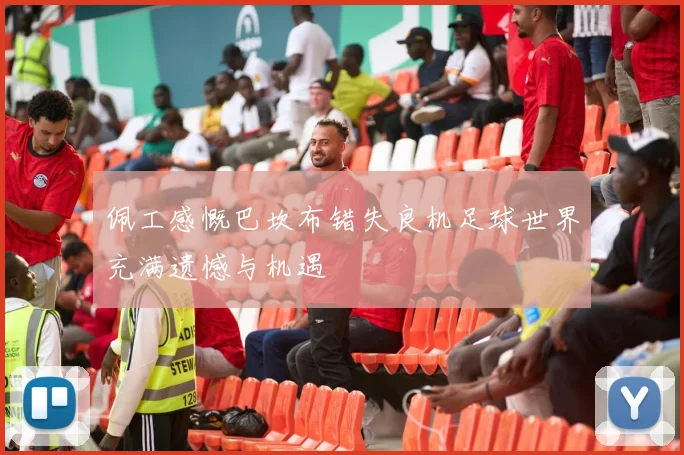 佩工感慨巴坎布错失良机足球世界充满遗憾与机遇