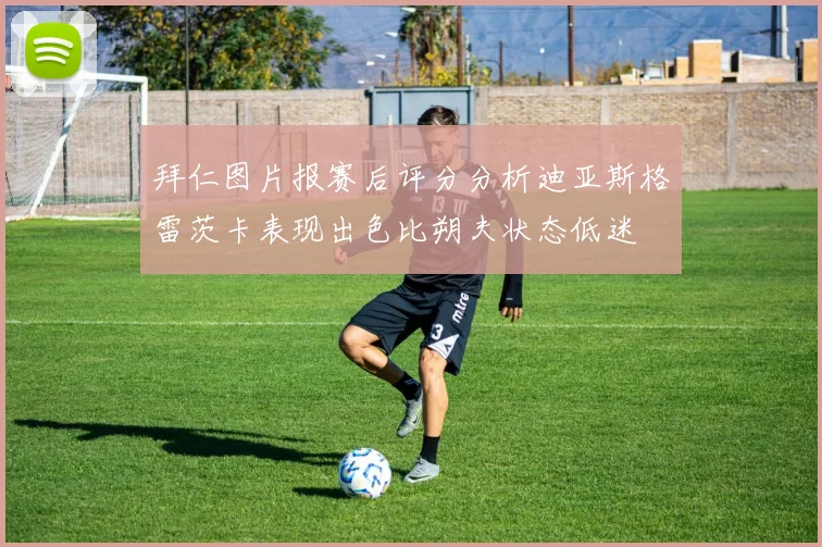 拜仁图片报赛后评分分析迪亚斯格雷茨卡表现出色比朔夫状态低迷
