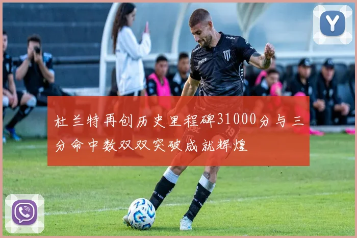 杜兰特再创历史里程碑31000分与三分命中数双双突破成就辉煌