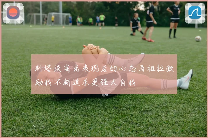 科塔谈高光表现后的心态马祖拉激励我不断追求更强大自我