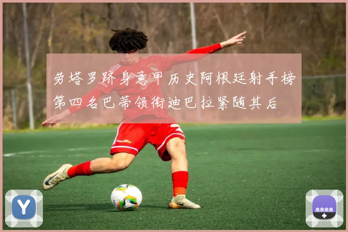 劳塔罗跻身意甲历史阿根廷射手榜第四名巴蒂领衔迪巴拉紧随其后