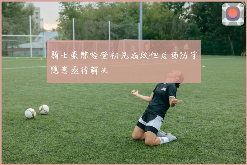 骑士豪赌哈登初见成效但后场防守隐患亟待解决