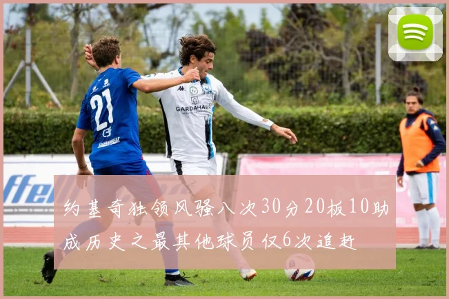 约基奇独领风骚八次30分20板10助成历史之最其他球员仅6次追赶