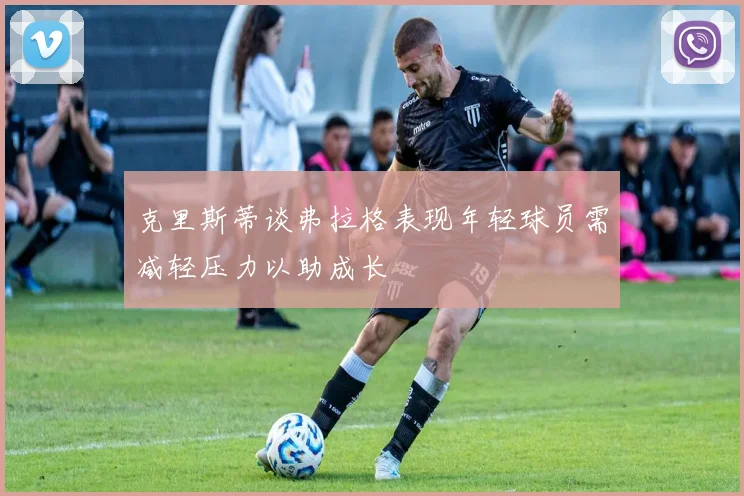 克里斯蒂谈弗拉格表现年轻球员需减轻压力以助成长