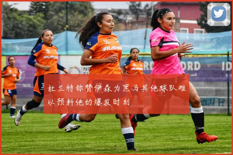 杜兰特称赞伊森为黑马其他球队难以预料他的爆发时刻