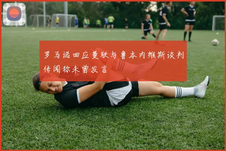 罗马诺回应曼联与鲁本内维斯谈判传闻称未曾发言