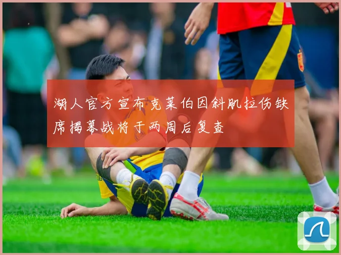 湖人官方宣布克莱伯因斜肌拉伤缺席揭幕战将于两周后复查