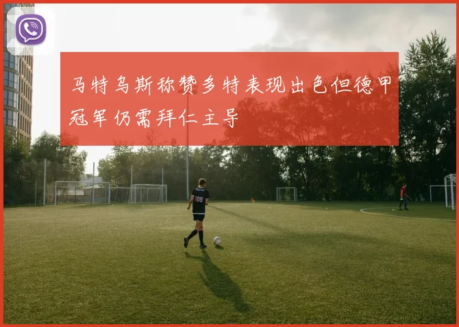 马特乌斯称赞多特表现出色但德甲冠军仍需拜仁主导