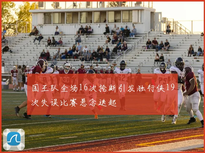 国王队全场16次抢断引发独行侠19次失误比赛悬念迭起