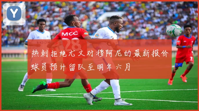 热刺拒绝尤文对穆阿尼的最新报价球员预计留队至明年六月