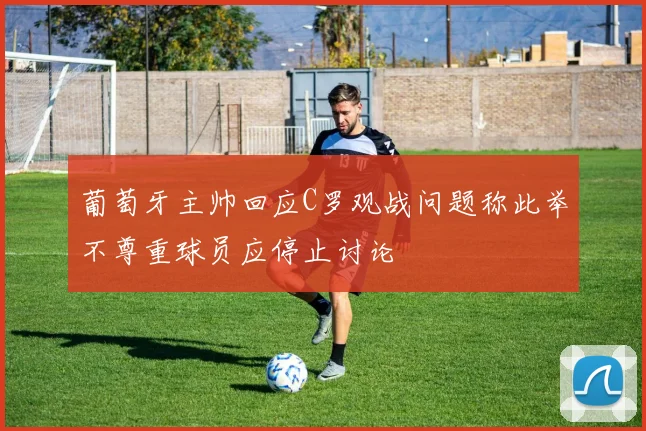 葡萄牙主帅回应C罗观战问题称此举不尊重球员应停止讨论