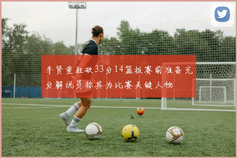 李贤重狂砍33分14篮板赛前准备充分解说员称其为比赛关键人物