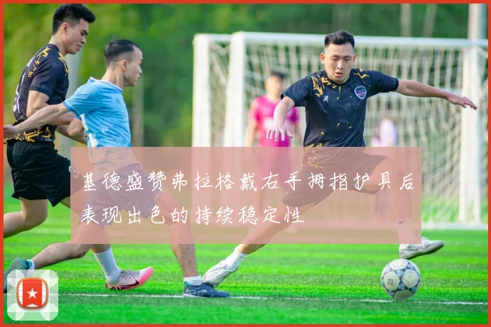 基德盛赞弗拉格戴右手拇指护具后表现出色的持续稳定性