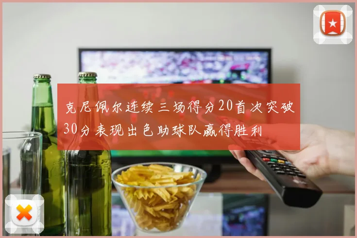 克尼佩尔连续三场得分20首次突破30分表现出色助球队赢得胜利