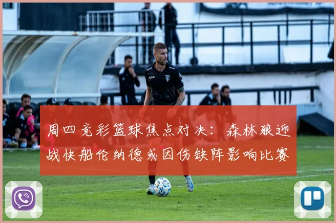 周四竞彩篮球焦点对决：森林狼迎战快船伦纳德或因伤缺阵影响比赛走势