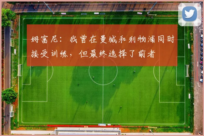 姆富尼：我曾在曼城和利物浦同时接受训练，但最终选择了前者
