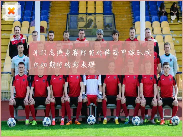 津门虎热身赛即将对阵西甲球队埃尔切期待精彩表现