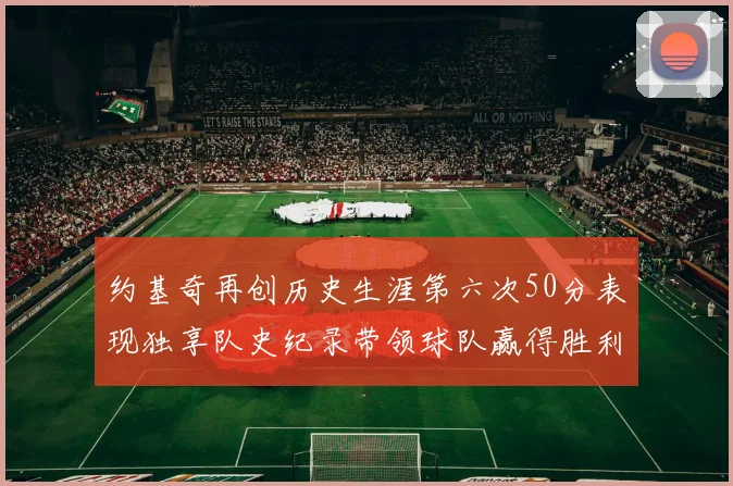 约基奇再创历史生涯第六次50分表现独享队史纪录带领球队赢得胜利