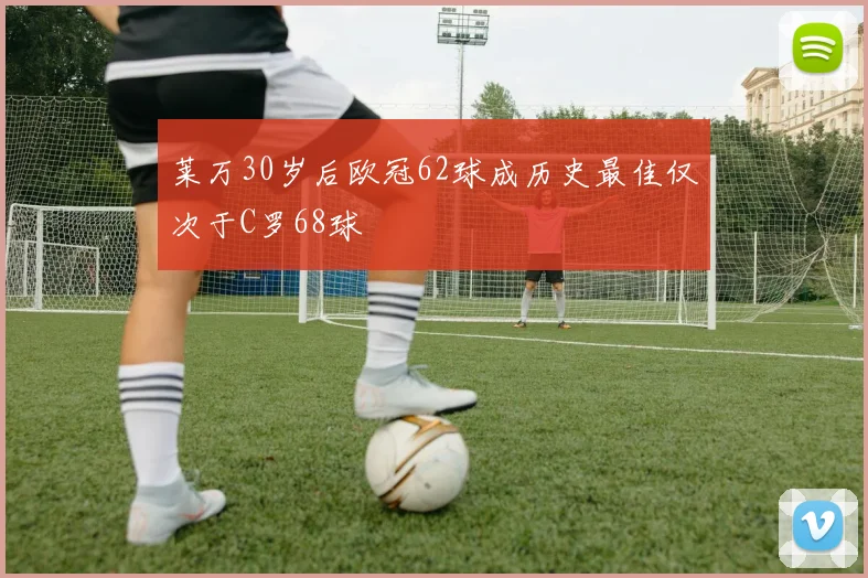 莱万30岁后欧冠62球成历史最佳仅次于C罗68球