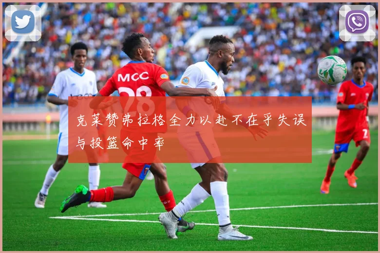 克莱赞弗拉格全力以赴不在乎失误与投篮命中率