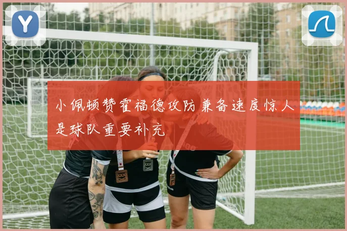 小佩顿赞霍福德攻防兼备速度惊人是球队重要补充