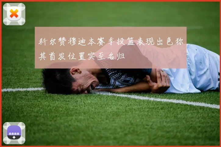 科尔赞穆迪本赛季投篮表现出色称其首发位置实至名归