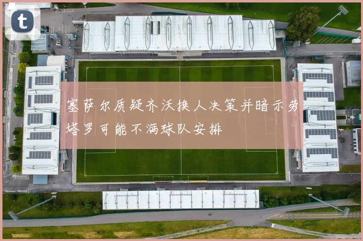 塞萨尔质疑齐沃换人决策并暗示劳塔罗可能不满球队安排