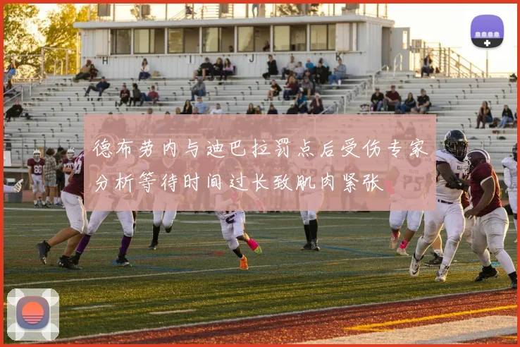 德布劳内与迪巴拉罚点后受伤专家分析等待时间过长致肌肉紧张
