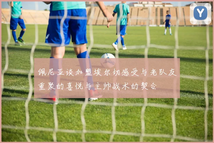 佩尼亚谈加盟埃尔切感受与老队友重聚的喜悦与主帅战术的契合