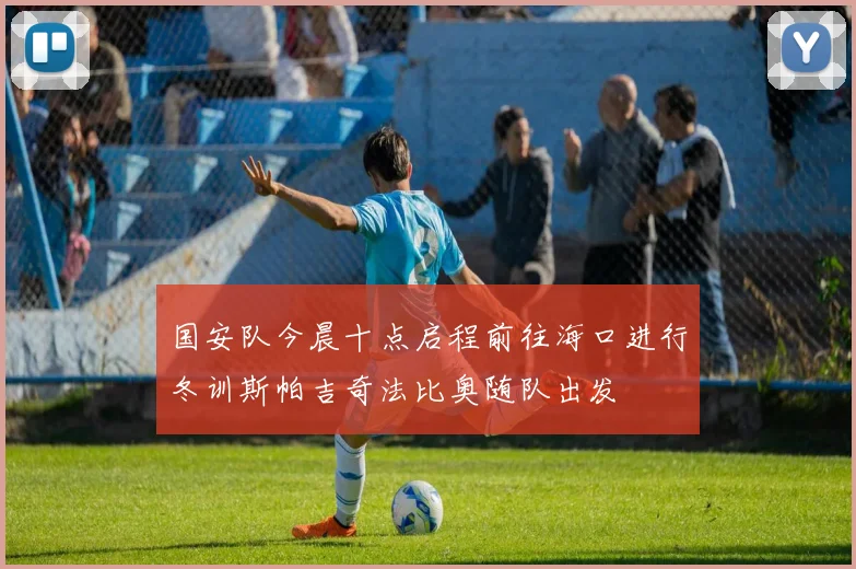 国安队今晨十点启程前往海口进行冬训斯帕吉奇法比奥随队出发