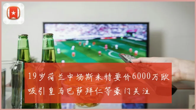 19岁荷兰中场斯米特要价6000万欧吸引皇马巴萨拜仁等豪门关注