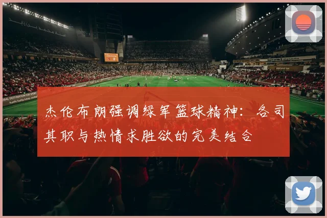 杰伦布朗强调绿军篮球精神：各司其职与热情求胜欲的完美结合