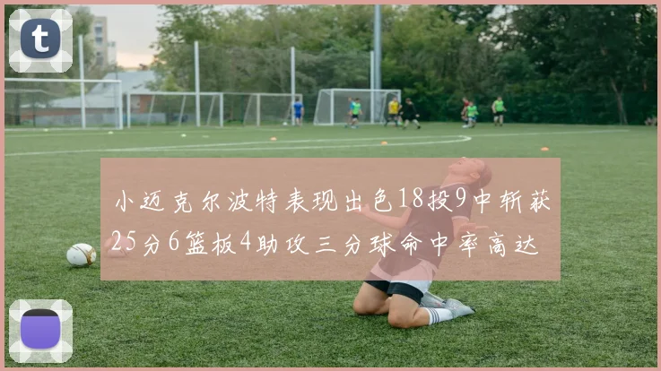 小迈克尔波特表现出色18投9中斩获25分6篮板4助攻三分球命中率高达44