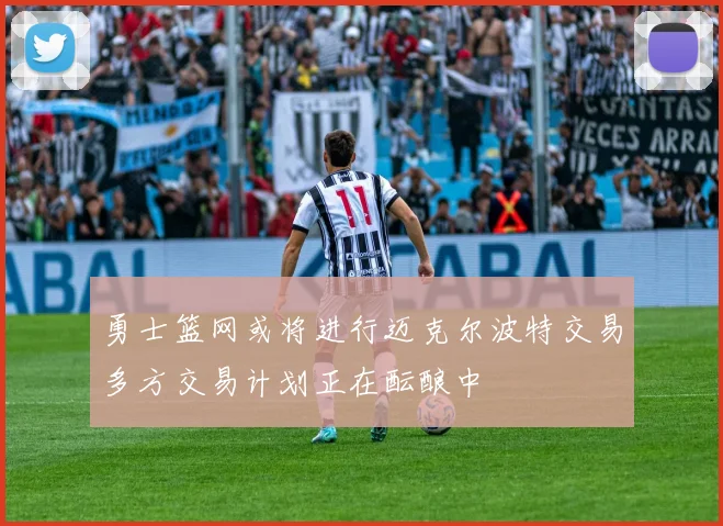 勇士篮网或将进行迈克尔波特交易多方交易计划正在酝酿中