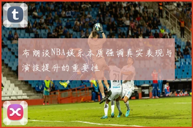 布朗谈NBA娱乐本质强调真实表现与演技提升的重要性