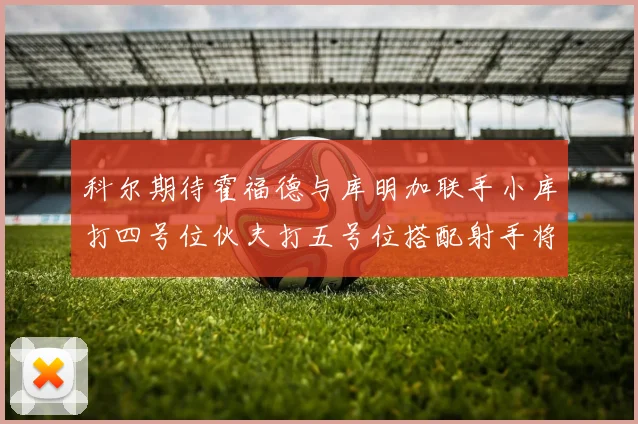 科尔期待霍福德与库明加联手小库打四号位伙夫打五号位搭配射手将极具观赏性