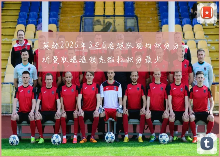 英超2026年3至6名球队场均积分分析曼联遥遥领先维拉积分最少