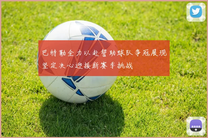 巴特勒全力以赴誓助球队争冠展现坚定决心迎接新赛季挑战