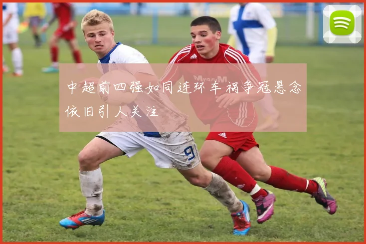 中超前四强如同连环车祸争冠悬念依旧引人关注