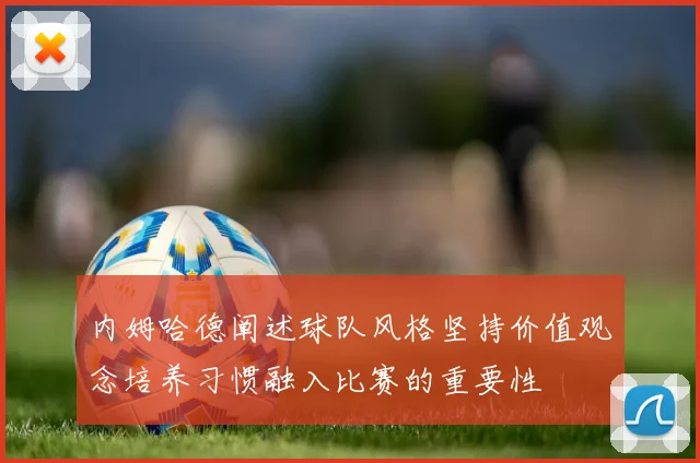 内姆哈德阐述球队风格坚持价值观念培养习惯融入比赛的重要性