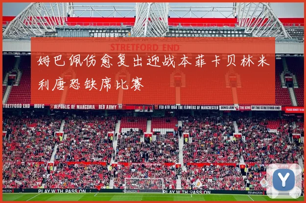 姆巴佩伤愈复出迎战本菲卡贝林米利唐恐缺席比赛