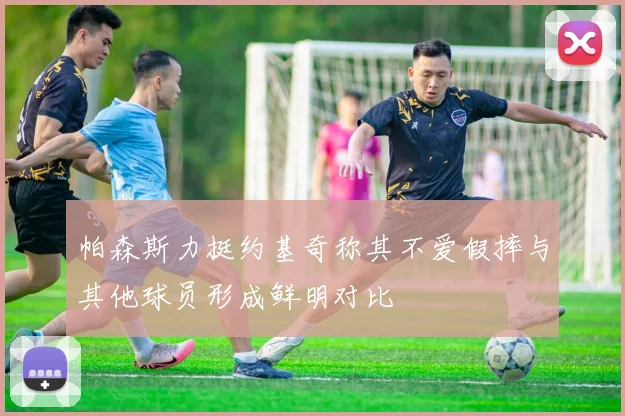 帕森斯力挺约基奇称其不爱假摔与其他球员形成鲜明对比
