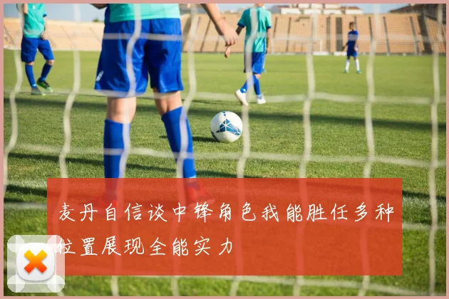 麦丹自信谈中锋角色我能胜任多种位置展现全能实力