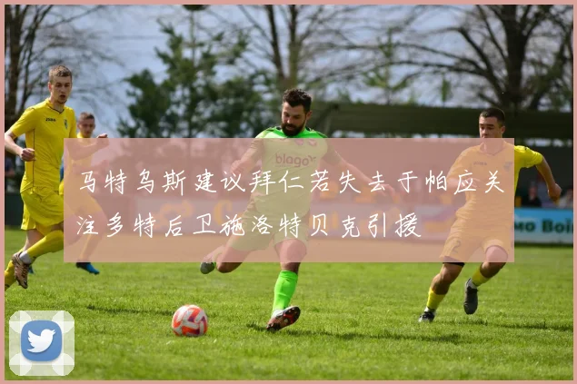 马特乌斯建议拜仁若失去于帕应关注多特后卫施洛特贝克引援