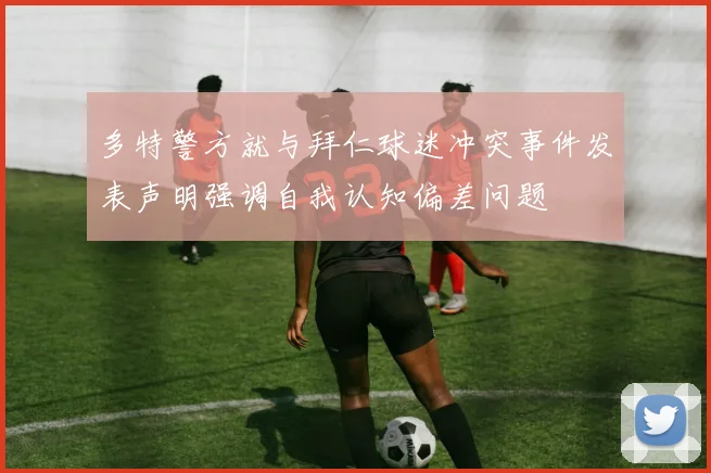 多特警方就与拜仁球迷冲突事件发表声明强调自我认知偏差问题